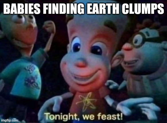 Tonight, we feast | BABIES FINDING EARTH CLUMPS | image tagged in tonight we feast | made w/ Imgflip meme maker