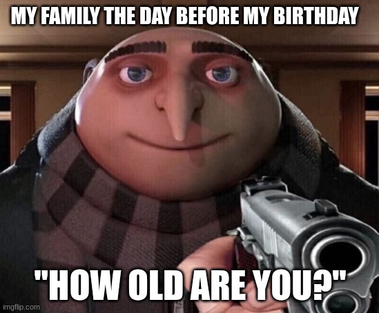 My family be like | MY FAMILY THE DAY BEFORE MY BIRTHDAY; "HOW OLD ARE YOU?" | image tagged in gru gun,gun,birthday,family | made w/ Imgflip meme maker