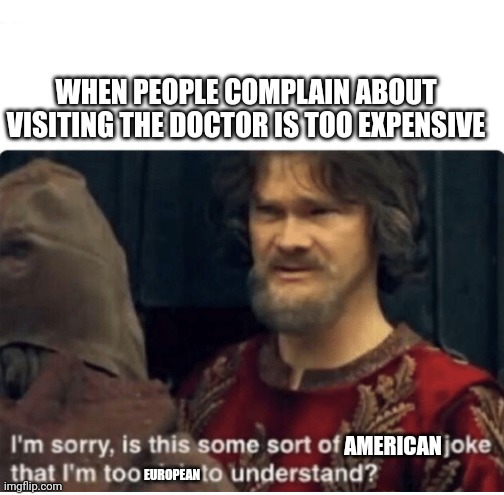 What it feels like | WHEN PEOPLE COMPLAIN ABOUT VISITING THE DOCTOR IS TOO EXPENSIVE; AMERICAN; EUROPEAN | image tagged in peasant joke | made w/ Imgflip meme maker