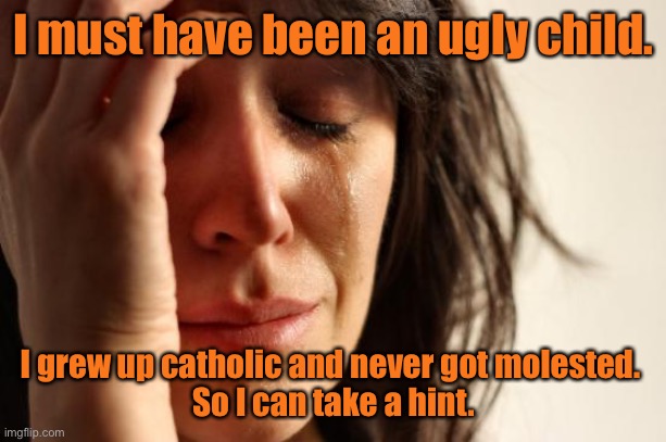 An ugly child | I must have been an ugly child. I grew up catholic and never got molested. 
So I can take a hint. | image tagged in memes,first world problems,ugly child,grew up catholic,never molested | made w/ Imgflip meme maker
