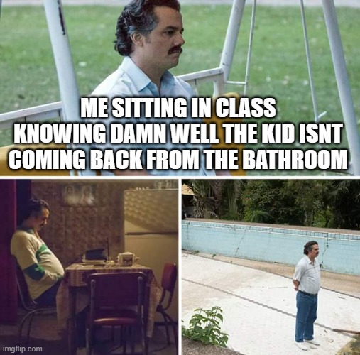 They really full on run away from class isgt | ME SITTING IN CLASS KNOWING DAMN WELL THE KID ISNT COMING BACK FROM THE BATHROOM | image tagged in memes,sad pablo escobar | made w/ Imgflip meme maker