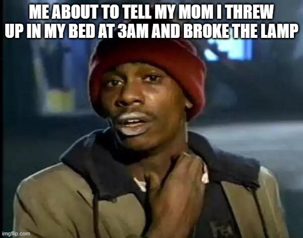 I used to be mortified to tell her | ME ABOUT TO TELL MY MOM I THREW UP IN MY BED AT 3AM AND BROKE THE LAMP | image tagged in memes,y'all got any more of that | made w/ Imgflip meme maker