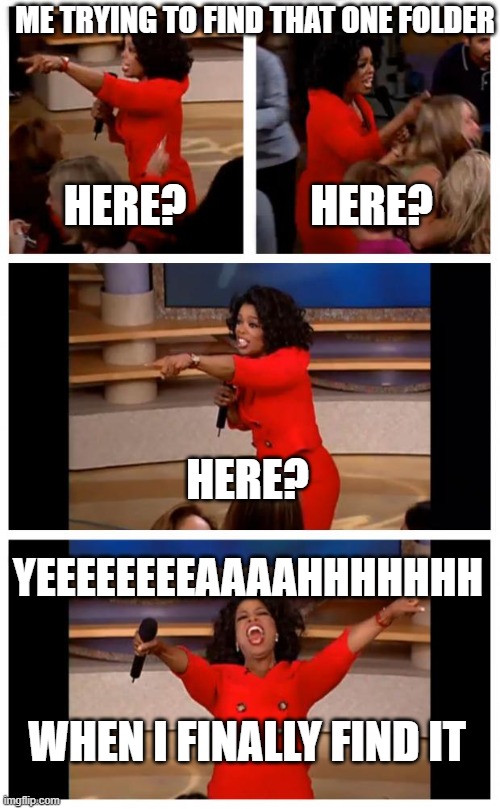 Oprah You Get A Car Everybody Gets A Car | ME TRYING TO FIND THAT ONE FOLDER; HERE? HERE? HERE? YEEEEEEEEAAAAHHHHHHH; WHEN I FINALLY FIND IT | image tagged in memes,oprah you get a car everybody gets a car | made w/ Imgflip meme maker