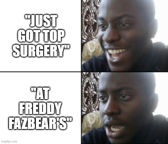 Happy / Shock | "JUST GOT TOP SURGERY" "AT FREDDY FAZBEAR'S" | image tagged in happy / shock | made w/ Imgflip meme maker