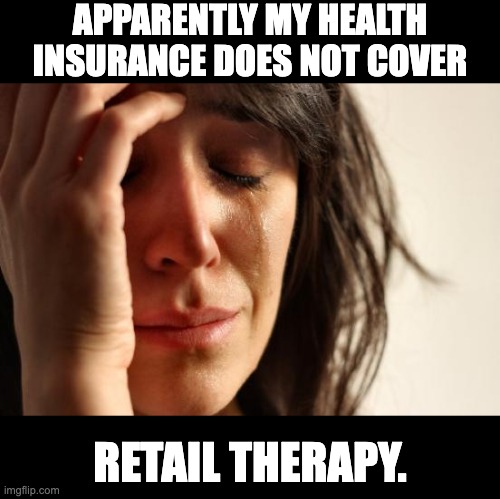 Denied | APPARENTLY MY HEALTH INSURANCE DOES NOT COVER; RETAIL THERAPY. | image tagged in memes,first world problems | made w/ Imgflip meme maker