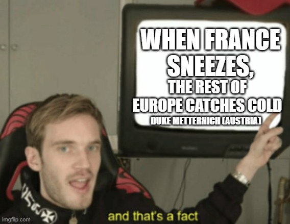 When PewDiePie's a history teacher... | WHEN FRANCE SNEEZES, THE REST OF EUROPE CATCHES COLD; DUKE METTERNICH (AUSTRIA) | image tagged in and that's a fact | made w/ Imgflip meme maker