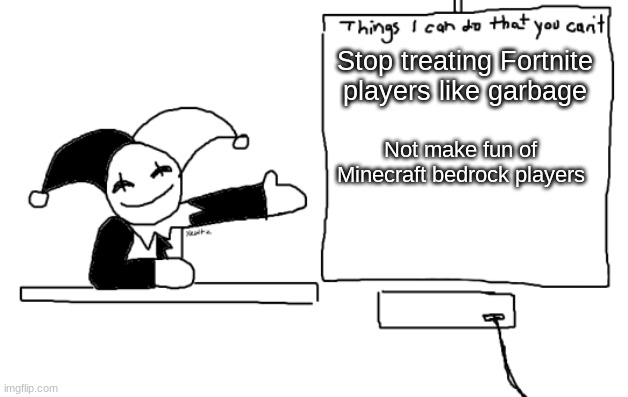 all the things jevil is better at then u | Stop treating Fortnite players like garbage; Not make fun of Minecraft bedrock players | image tagged in all the things jevil is better at then u | made w/ Imgflip meme maker