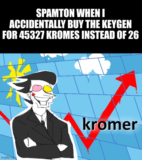 Kromer | SPAMTON WHEN I ACCIDENTALLY BUY THE KEYGEN FOR 45327 KROMES INSTEAD OF 26 | image tagged in kromer | made w/ Imgflip meme maker