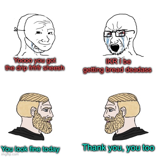 Teens… | Yoooo you got the drip frfrfr sheesh; IKR I be getting bread deadass; Thank you, you too; You look fine today | image tagged in crying wojak / i know chad meme | made w/ Imgflip meme maker