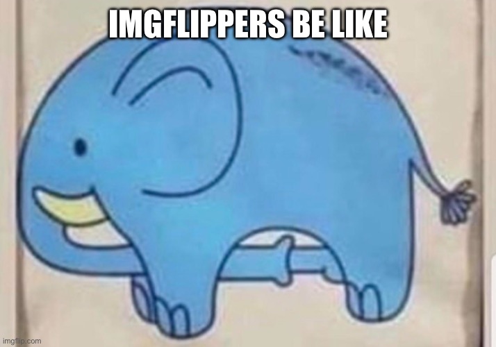 Elephant sucking itself | IMGFLIPPERS BE LIKE | image tagged in elephant sucking itself | made w/ Imgflip meme maker