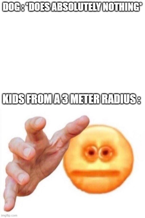 DOG : *DOES ABSOLUTELY NOTHING*; KIDS FROM A 3 METER RADIUS : | image tagged in cursed emoji hand grabbing | made w/ Imgflip meme maker