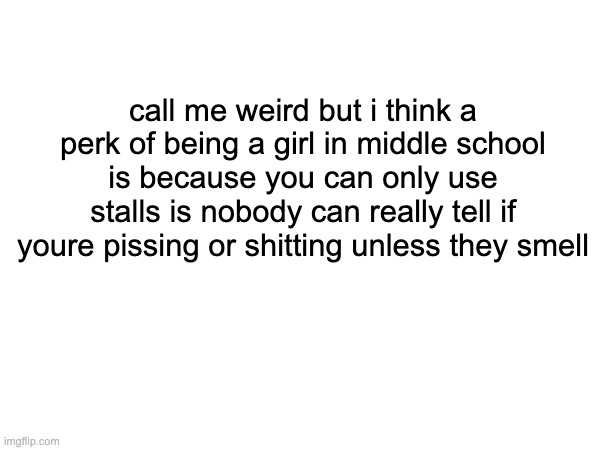yeah | call me weird but i think a perk of being a girl in middle school is because you can only use stalls is nobody can really tell if youre pissing or shitting unless they smell | made w/ Imgflip meme maker