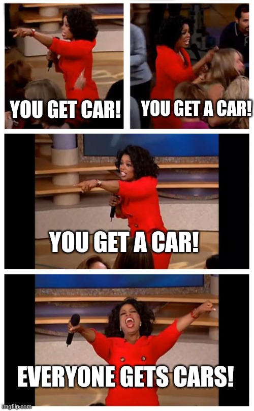 Uhhhh...hooray? | YOU GET A CAR! YOU GET CAR! YOU GET A CAR! EVERYONE GETS CARS! | image tagged in memes,oprah you get a car everybody gets a car | made w/ Imgflip meme maker