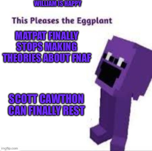 FNAF | WILLIAM IS HAPPY; MATPAT FINALLY STOPS MAKING THEORIES ABOUT FNAF; SCOTT CAWTHON CAN FINALLY REST | image tagged in this pleases the eggplant | made w/ Imgflip meme maker