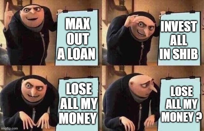 Groo Idea Board | MAX OUT A LOAN; INVEST ALL IN SHIB; LOSE ALL MY MONEY; LOSE ALL MY MONEY ? | image tagged in groo idea board | made w/ Imgflip meme maker