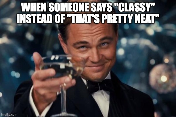 Good Day to you, Sir. | WHEN SOMEONE SAYS "CLASSY" INSTEAD OF "THAT'S PRETTY NEAT" | image tagged in memes,leonardo dicaprio cheers,classy,nice | made w/ Imgflip meme maker