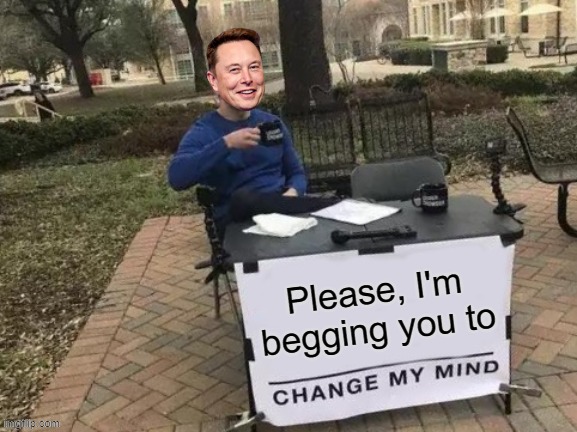 Please, I'm begging you. (Elon Musk Version) | image tagged in change my mind meme | made w/ Imgflip meme maker