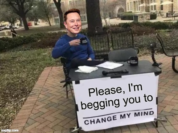 Please, I'm begging you. (Elon Musk Version) | image tagged in meme | made w/ Imgflip meme maker