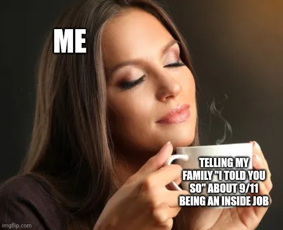 Cup of joe | ME; TELLING MY FAMILY "I TOLD YOU SO" ABOUT 9/11 BEING AN INSIDE JOB | image tagged in cup of joe,funny memes | made w/ Imgflip meme maker
