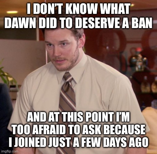Help | I DON’T KNOW WHAT DAWN DID TO DESERVE A BAN; AND AT THIS POINT I’M TOO AFRAID TO ASK BECAUSE I JOINED JUST A FEW DAYS AGO | image tagged in memes,afraid to ask andy | made w/ Imgflip meme maker