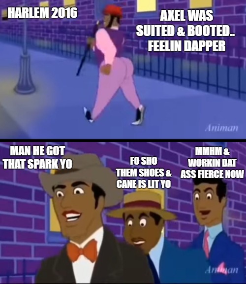 axel in harlem feelin dapper now yo | HARLEM 2016; AXEL WAS SUITED & BOOTED.. 
FEELIN DAPPER; MMHM & WORKIN DAT ASS FIERCE NOW; MAN HE GOT THAT SPARK YO; FO SHO THEM SHOES & CANE IS LIT YO | image tagged in axel in harlem | made w/ Imgflip meme maker