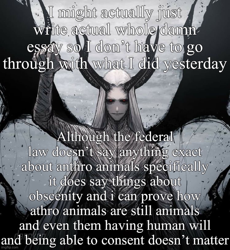 Luciferio | I might actually just write actual whole damn essay so I don’t have to go through with what I did yesterday; Although the federal law doesn’t say anything exact about anthro animals specifically it does say things about obscenity and i can prove how athro animals are still animals and even them having human will and being able to consent doesn’t matter | image tagged in luciferio | made w/ Imgflip meme maker