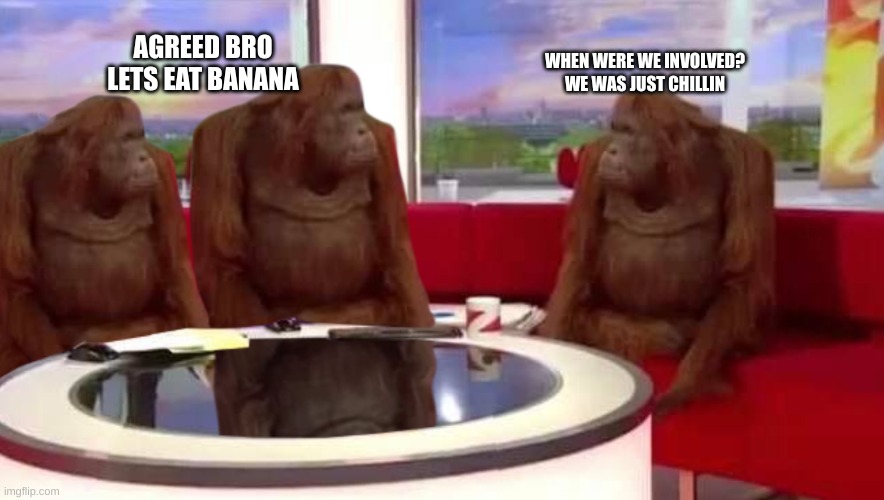 WHEN WERE WE INVOLVED? WE WAS JUST CHILLIN AGREED BRO LETS EAT BANANA | image tagged in where monkey | made w/ Imgflip meme maker