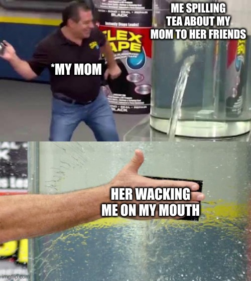 Flex Tape | ME SPILLING TEA ABOUT MY MOM TO HER FRIENDS; *MY MOM; HER WACKING ME ON MY MOUTH | image tagged in flex tape | made w/ Imgflip meme maker