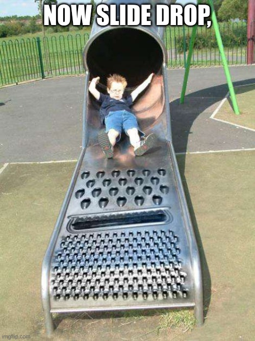 NOW SLIDE DROP, | image tagged in cheese grater slide | made w/ Imgflip meme maker