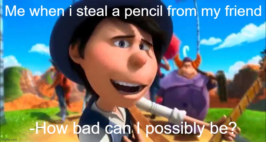 how bad can i be? (really) | Me when i steal a pencil from my friend; -How bad can I possibly be? | image tagged in bad meme,memes,relatable | made w/ Imgflip meme maker