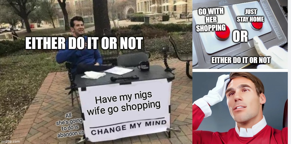 Go shopping with your nigs wife | JUST STAY HOME; GO WITH HER SHOPPING; OR; EITHER DO IT OR NOT; EITHER DO IT OR NOT; Have my nigs wife go shopping; All she's going to do is abandon us | image tagged in memes,change my mind,funny memes,shopping | made w/ Imgflip meme maker