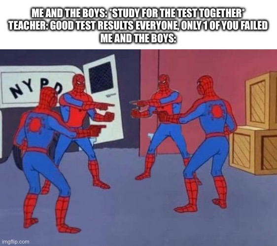 o-o | ME AND THE BOYS: *STUDY FOR THE TEST TOGETHER*
TEACHER: GOOD TEST RESULTS EVERYONE, ONLY 1 OF YOU FAILED
ME AND THE BOYS: | image tagged in 4 spiderman pointing at each other,middle school,funny | made w/ Imgflip meme maker