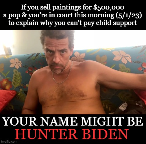 Hunter Biden - Deadbeat Dad | If you sell paintings for $500,000 a pop & you're in court this morning (5/1/23) to explain why you can't pay child support; YOUR NAME MIGHT BE; HUNTER BIDEN | image tagged in deadbeat dad,hunter biden,biden crime family,corruption,lunden roberts,burisma | made w/ Imgflip meme maker