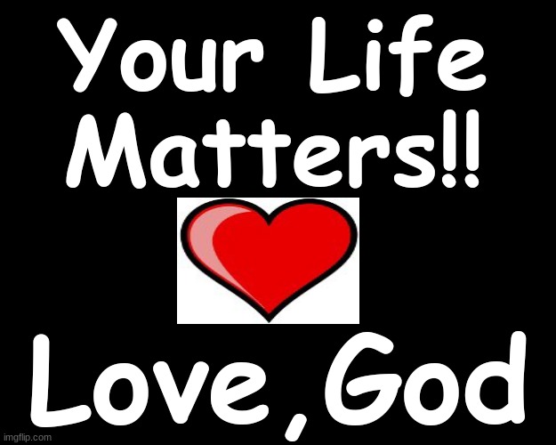 YOUR LIFE MATTERS.....LOVE, GOD | Your Life Matters!! Love,God | image tagged in love,god,life | made w/ Imgflip meme maker