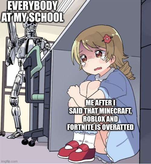 Dont downvote this, i just think that some poular games are overatted | EVERYBODY AT MY SCHOOL; ME AFTER I SAID THAT MINECRAFT, ROBLOX AND FORTNITE IS OVERATTED | image tagged in anime girl hiding from terminator,fortnite,minecraft,roblox | made w/ Imgflip meme maker
