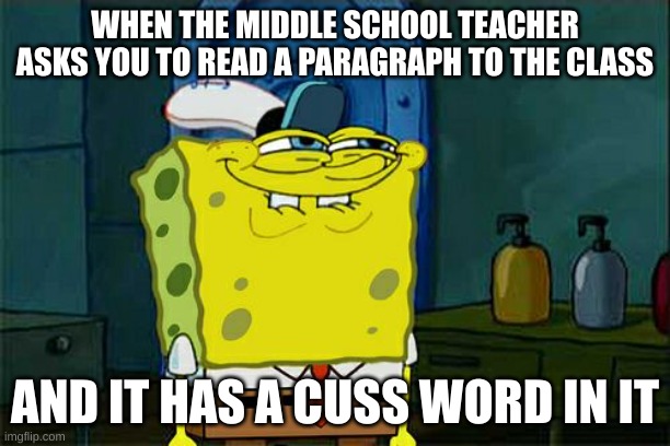 Don't You Squidward Meme | WHEN THE MIDDLE SCHOOL TEACHER ASKS YOU TO READ A PARAGRAPH TO THE CLASS; AND IT HAS A CUSS WORD IN IT | image tagged in memes,don't you squidward | made w/ Imgflip meme maker