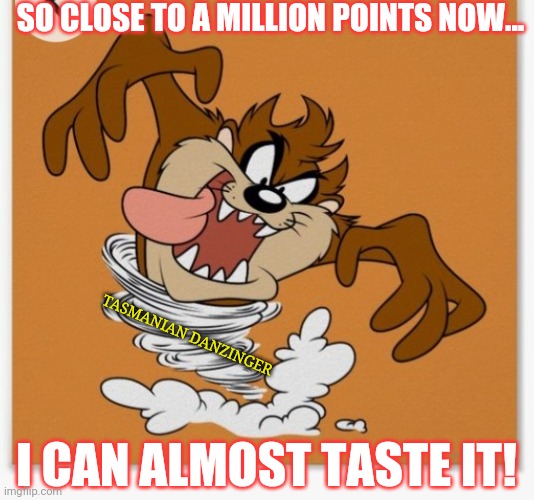 imgflip Memes milestone  (some would say "Grim") | SO CLOSE TO A MILLION POINTS NOW... TASMANIAN DANZINGER; I CAN ALMOST TASTE IT! | image tagged in memes about memeing | made w/ Imgflip meme maker