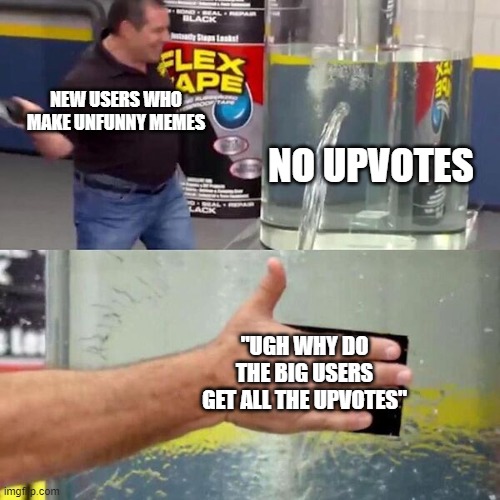 Phil Swift Slapping on Flex Tape | NEW USERS WHO MAKE UNFUNNY MEMES; NO UPVOTES; "UGH WHY DO THE BIG USERS GET ALL THE UPVOTES" | image tagged in phil swift slapping on flex tape | made w/ Imgflip meme maker