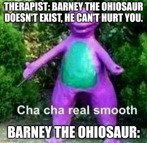 i regret making this | THERAPIST: BARNEY THE OHIOSAUR DOESN'T EXIST, HE CAN'T HURT YOU. BARNEY THE OHIOSAUR: | image tagged in cha cha real smooth | made w/ Imgflip meme maker