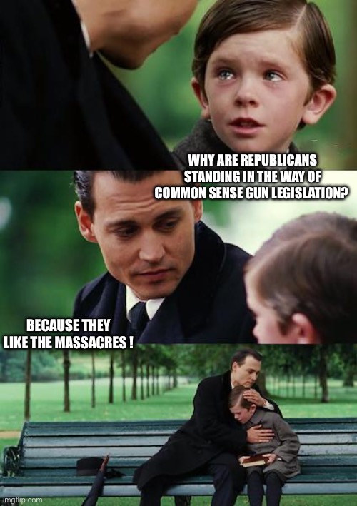 Finding Neverland Meme | WHY ARE REPUBLICANS STANDING IN THE WAY OF COMMON SENSE GUN LEGISLATION? BECAUSE THEY LIKE THE MASSACRES ! | image tagged in memes,finding neverland | made w/ Imgflip meme maker