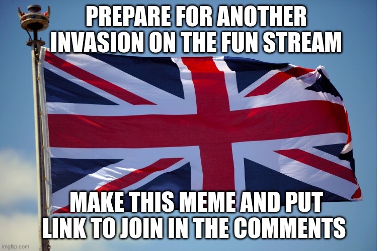 Start the invasion 2nd | PREPARE FOR ANOTHER INVASION ON THE FUN STREAM; MAKE THIS MEME AND PUT LINK TO JOIN IN THE COMMENTS | image tagged in british flag | made w/ Imgflip meme maker