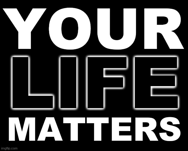 YOUR LIFE MATTERS | YOUR; LIFE; MATTERS | image tagged in life,all lives matter | made w/ Imgflip meme maker