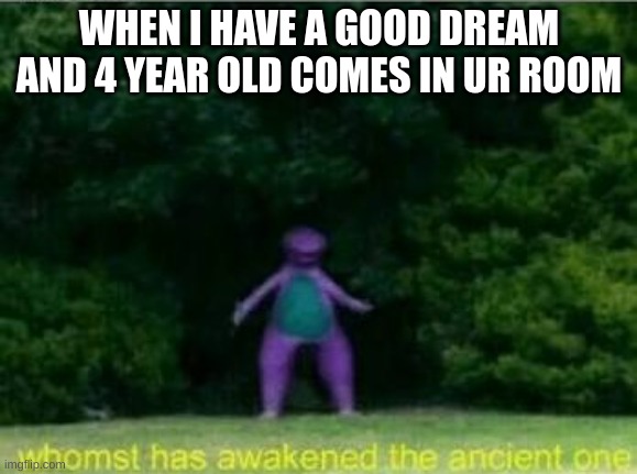 why god | WHEN I HAVE A GOOD DREAM AND 4 YEAR OLD COMES IN UR ROOM | image tagged in whomst has awakened the ancient one | made w/ Imgflip meme maker