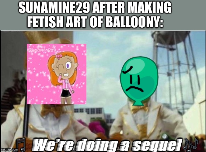 Sunamine29 be like: | SUNAMINE29 AFTER MAKING FETISH ART OF BALLOONY:; 🎵 We’re doing a sequel 🎶 | image tagged in we're doing a sequel,deviantart,bfb,bfdi | made w/ Imgflip meme maker