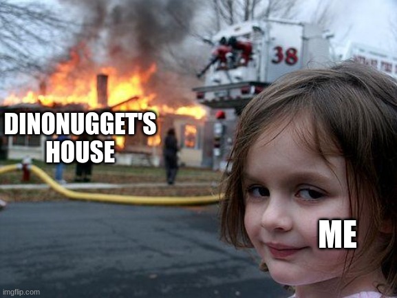 Disaster Girl Meme | DINONUGGET'S HOUSE; ME | image tagged in memes,disaster girl | made w/ Imgflip meme maker