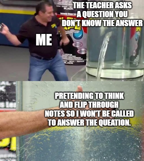 We all did this at least once | THE TEACHER ASKS A QUESTION YOU DON'T KNOW THE ANSWER; ME; PRETENDING TO THINK AND FLIP THROUGH NOTES SO I WON'T BE CALLED TO ANSWER THE QUEATION. | image tagged in flex tape,school,teacher,question | made w/ Imgflip meme maker