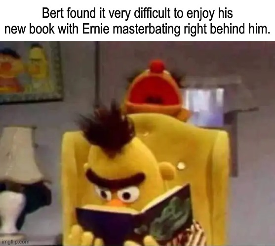 Bert found it very difficult to enjoy his new book with Ernie masterbating right behind him. | image tagged in bert and ernie,dark humor,sesame street | made w/ Imgflip meme maker