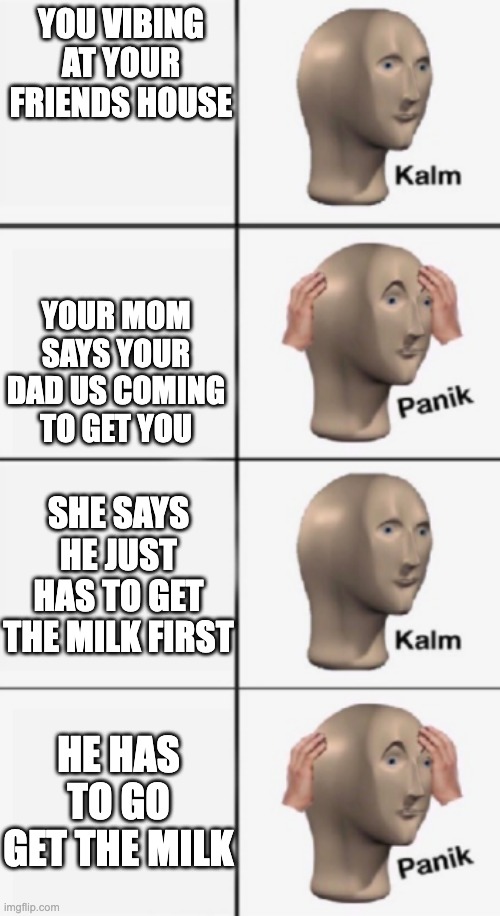 ur dad irl | YOU VIBING AT YOUR FRIENDS HOUSE; YOUR MOM SAYS YOUR DAD US COMING TO GET YOU; SHE SAYS HE JUST HAS TO GET THE MILK FIRST; HE HAS TO GO GET THE MILK | image tagged in kalm panik kalm panik | made w/ Imgflip meme maker