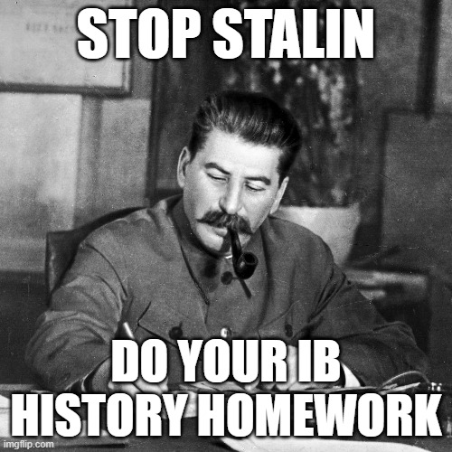 Stop Stalin, do your IB history Homework | STOP STALIN; DO YOUR IB HISTORY HOMEWORK | image tagged in international baccalaureate,high school,funny homework,history memes | made w/ Imgflip meme maker
