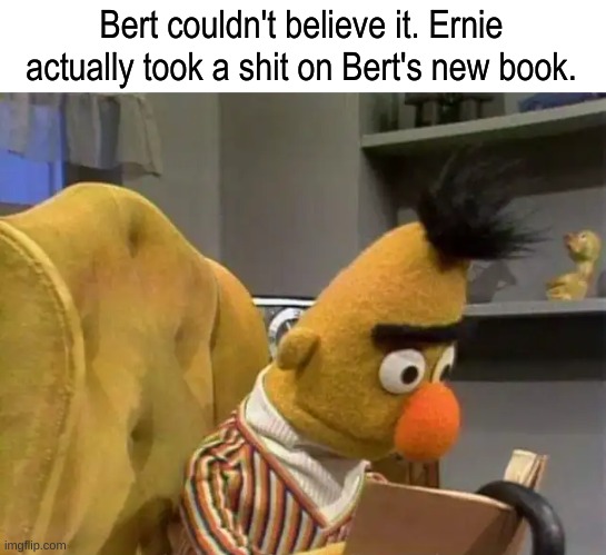 Bert couldn't believe it. Ernie actually took a shit on Bert's new book. | image tagged in dark humor,ernie and bert,sesame street | made w/ Imgflip meme maker